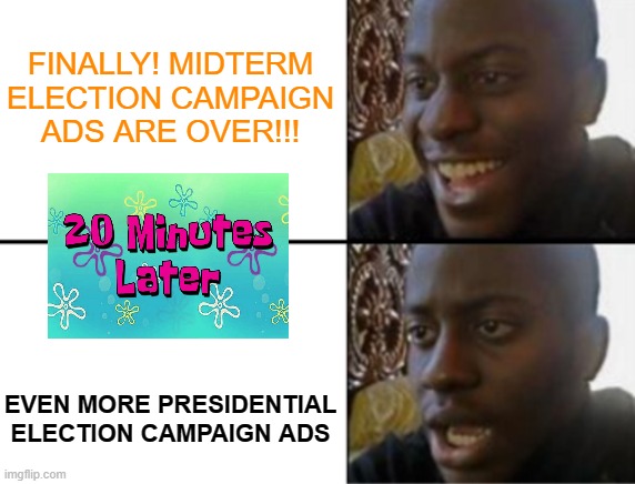 No rest from politics | FINALLY! MIDTERM ELECTION CAMPAIGN ADS ARE OVER!!! EVEN MORE PRESIDENTIAL ELECTION CAMPAIGN ADS | image tagged in oh yeah oh no,campaigns,politics | made w/ Imgflip meme maker