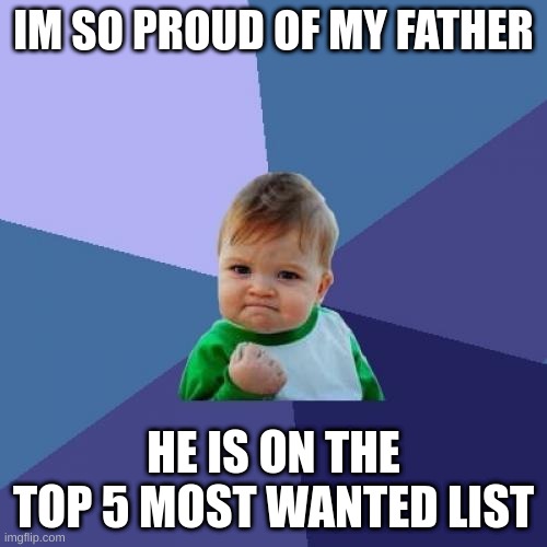 father is good | IM SO PROUD OF MY FATHER; HE IS ON THE TOP 5 MOST WANTED LIST | image tagged in memes,success kid | made w/ Imgflip meme maker