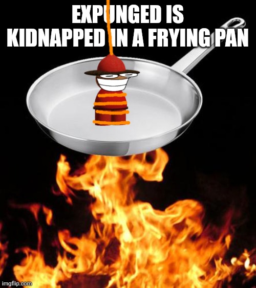 Yeassss | EXPUNGED IS KIDNAPPED IN A FRYING PAN | image tagged in frying pan to fire | made w/ Imgflip meme maker