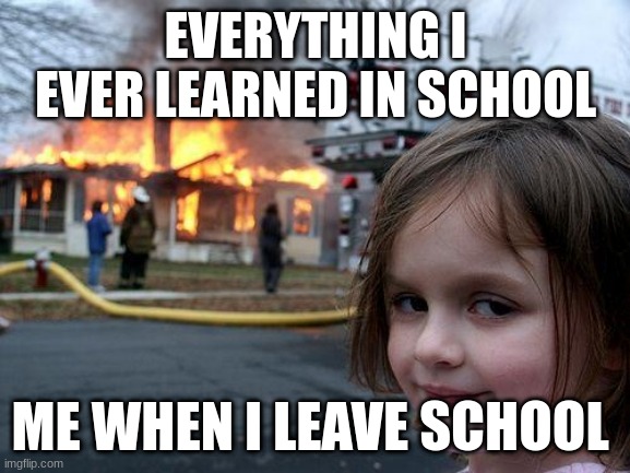 I fr gonna forget everything | EVERYTHING I EVER LEARNED IN SCHOOL; ME WHEN I LEAVE SCHOOL | image tagged in memes,disaster girl | made w/ Imgflip meme maker