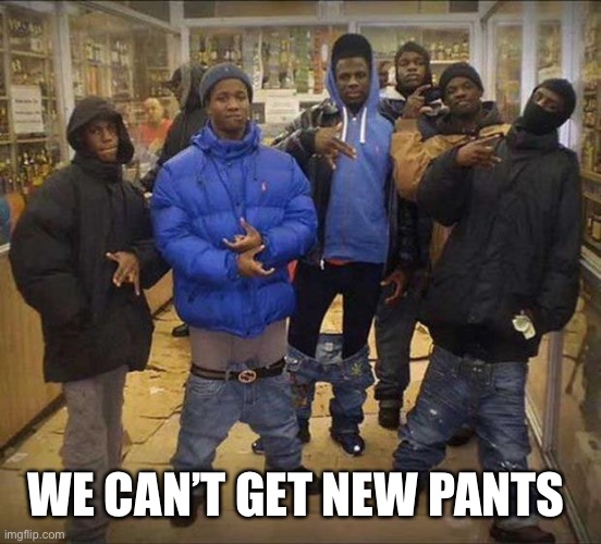 Gangster pants  | WE CAN’T GET NEW PANTS | image tagged in gangster pants | made w/ Imgflip meme maker