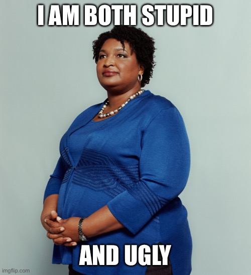 Stacy Abrams | I AM BOTH STUPID AND UGLY | image tagged in stacy abrams | made w/ Imgflip meme maker