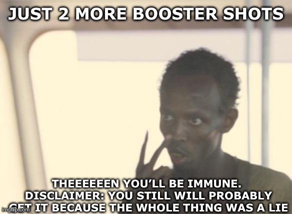 Just 2 more then you’ll be safe | JUST 2 MORE BOOSTER SHOTS; THEEEEEEN YOU’LL BE IMMUNE. 
DISCLAIMER: YOU STILL WILL PROBABLY GET IT BECAUSE THE WHOLE THING WAS A LIE | image tagged in memes,i'm the captain now | made w/ Imgflip meme maker