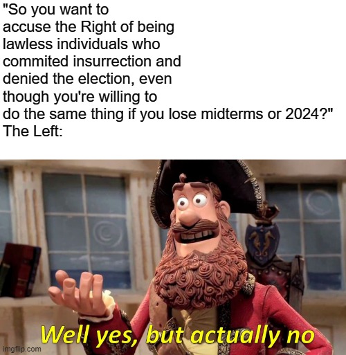 Well Yes, But Actually No Meme | "So you want to accuse the Right of being
lawless individuals who commited insurrection and denied the election, even though you're willing  | image tagged in memes,well yes but actually no | made w/ Imgflip meme maker