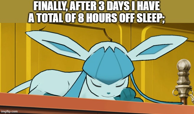 sleeping glaceon | FINALLY, AFTER 3 DAYS I HAVE A TOTAL OF 8 HOURS OFF SLEEP; | image tagged in sleeping glaceon | made w/ Imgflip meme maker