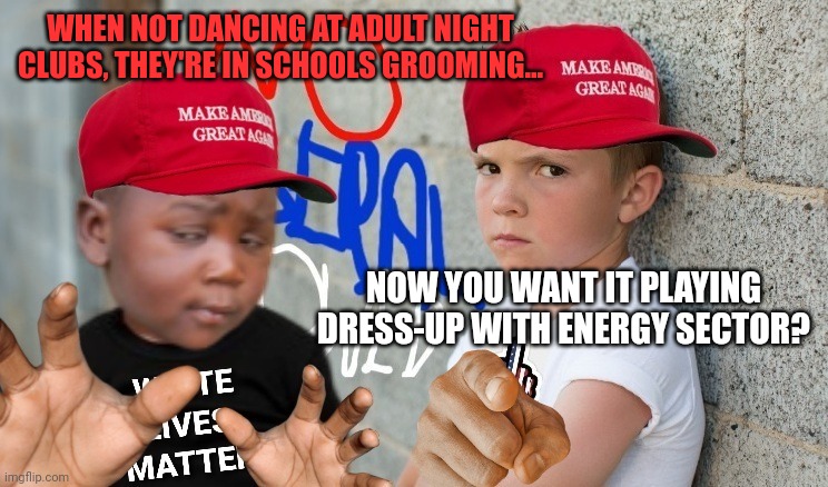 WHEN NOT DANCING AT ADULT NIGHT CLUBS, THEY'RE IN SCHOOLS GROOMING... NOW YOU WANT IT PLAYING DRESS-UP WITH ENERGY SECTOR? | made w/ Imgflip meme maker
