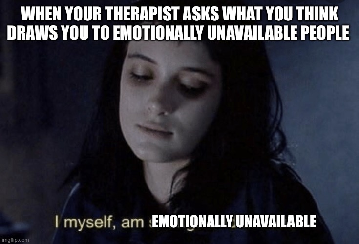 I myself am Emotionally unavailable | WHEN YOUR THERAPIST ASKS WHAT YOU THINK DRAWS YOU TO EMOTIONALLY UNAVAILABLE PEOPLE; EMOTIONALLY UNAVAILABLE | image tagged in strange and unusual lydia deetz | made w/ Imgflip meme maker