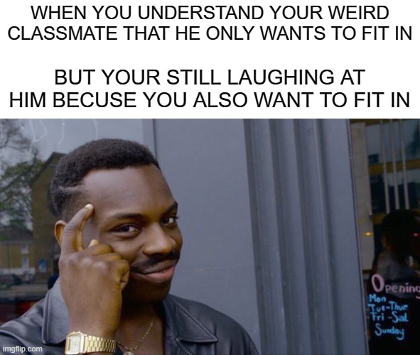 sed | WHEN YOU UNDERSTAND YOUR WEIRD CLASSMATE THAT HE ONLY WANTS TO FIT IN; BUT YOUR STILL LAUGHING AT HIM BECUSE YOU ALSO WANT TO FIT IN | image tagged in memes,roll safe think about it,lol so funny,so true memes,anxiety | made w/ Imgflip meme maker
