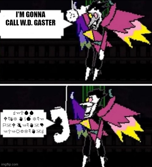 Spamton calling | I'M GONNA CALL W.D. GASTER; ☝︎☜︎🕆︎💧︎💧︎ 🕈︎☟︎✌︎❄︎ ✋︎🕯︎💣︎ ❄︎☟︎☜︎ ⚐︎☠︎🕈︎ 👌︎☜︎☟︎✋︎☠︎👎︎ ☜︎✞︎☜︎☼︎✡︎❄︎☟︎✋︎☠︎☝︎ | image tagged in spamton calling | made w/ Imgflip meme maker