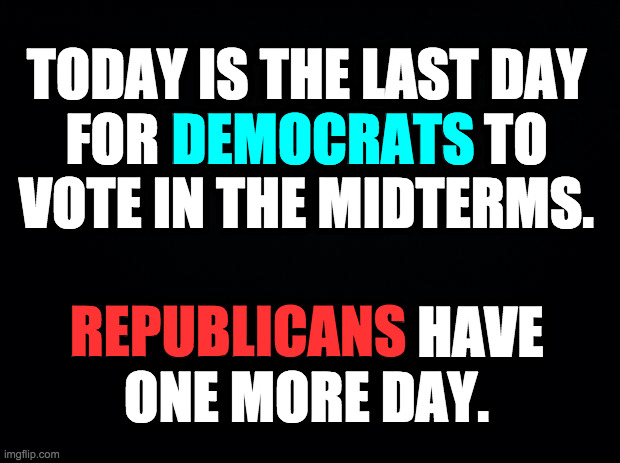 Feature and repost if you believe that God is forgiving. | TODAY IS THE LAST DAY
FOR DEMOCRATS TO
VOTE IN THE MIDTERMS.
 
REPUBLICANS HAVE
ONE MORE DAY. DEMOCRATS; REPUBLICANS | image tagged in memes,final notice,vote,i don't believe in a no win scenario | made w/ Imgflip meme maker