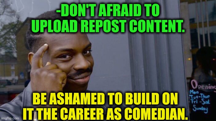 -Leader board. | -DON'T AFRAID TO UPLOAD REPOST CONTENT. BE ASHAMED TO BUILD ON IT THE CAREER AS COMEDIAN. | image tagged in memes,roll safe think about it,repost week,stand up comedian,meme stealing license,i m about to end this man s whole career | made w/ Imgflip meme maker