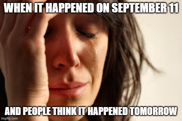 guys 9/11 isnt tomorrow its on sep 11!!!! | WHEN IT HAPPENED ON SEPTEMBER 11; AND PEOPLE THINK IT HAPPENED TOMORROW | image tagged in memes,first world problems,bruh | made w/ Imgflip meme maker
