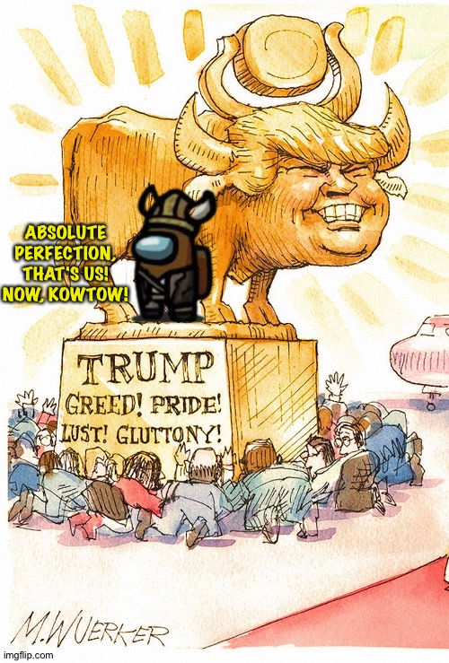 Trump Golden Calf false god | ABSOLUTE
PERFECTION,
THAT'S US!
NOW, KOWTOW! | image tagged in trump golden calf false god | made w/ Imgflip meme maker