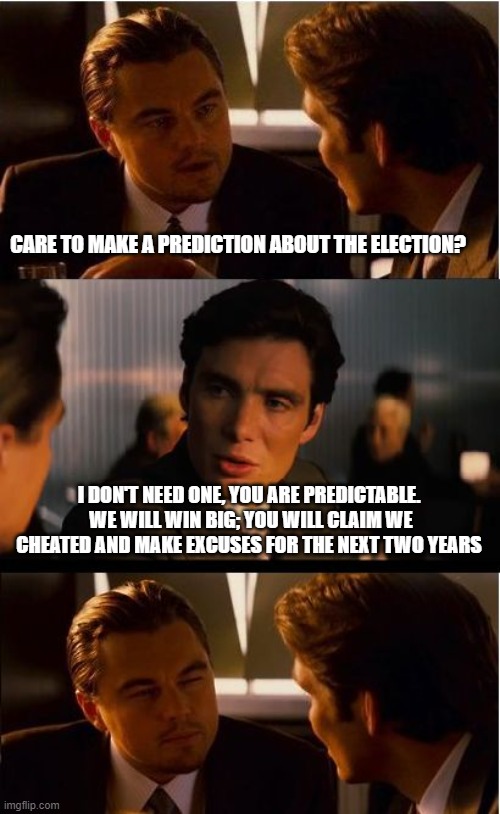 No prediction needed |  CARE TO MAKE A PREDICTION ABOUT THE ELECTION? I DON'T NEED ONE, YOU ARE PREDICTABLE.  WE WILL WIN BIG; YOU WILL CLAIM WE CHEATED AND MAKE EXCUSES FOR THE NEXT TWO YEARS | image tagged in memes,inception,prediction,midterms,maga,democrat war on america | made w/ Imgflip meme maker