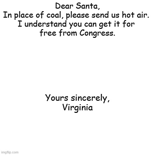 Dear Santa,

In place of coal, please send us hot air. 
I understand you can get it for 
free from Congress. Yours sincerely,

Virginia | made w/ Imgflip meme maker