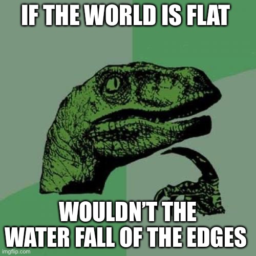 I am a little late | IF THE WORLD IS FLAT; WOULDN’T THE WATER FALL OF THE EDGES | image tagged in memes,philosoraptor | made w/ Imgflip meme maker