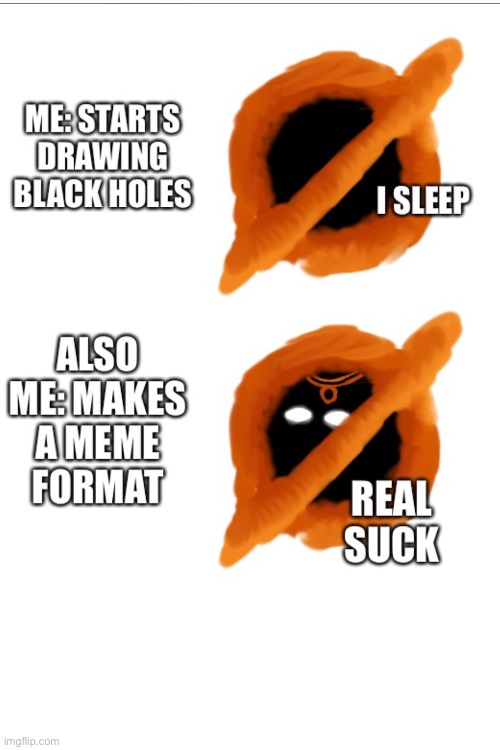 I drew these a few days ago | image tagged in black hole,i sleep real shit,new template | made w/ Imgflip meme maker