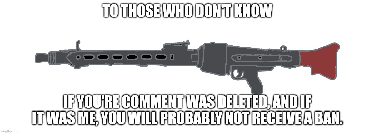 Unless your comment was extreme | TO THOSE WHO DON'T KNOW; IF YOU'RE COMMENT WAS DELETED, AND IF IT WAS ME, YOU WILL PROBABLY NOT RECEIVE A BAN. | image tagged in mg-42 | made w/ Imgflip meme maker