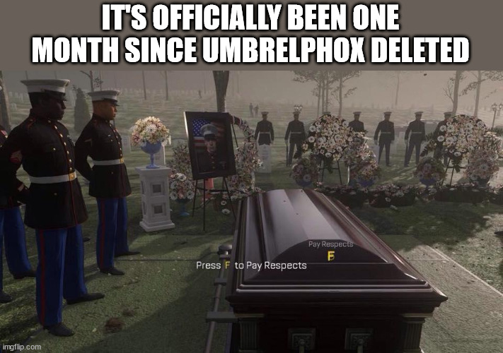 I MISS HIM SO GOD DAMN MUCH T~T | IT'S OFFICIALLY BEEN ONE MONTH SINCE UMBRELPHOX DELETED | image tagged in press f to pay respects | made w/ Imgflip meme maker