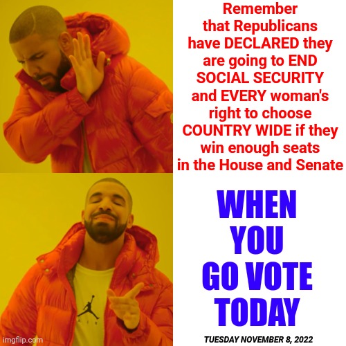 Go VOTE Today | Remember that Republicans have DECLARED they are going to END SOCIAL SECURITY and EVERY woman's right to choose COUNTRY WIDE if they win enough seats in the House and Senate; WHEN YOU GO VOTE TODAY; TUESDAY NOVEMBER 8, 2022 | image tagged in memes,drake hotline bling,vote,go vote,vote blue,vote for democrats | made w/ Imgflip meme maker