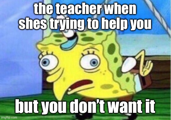 when the teacher wants to help | the teacher when shes trying to help you; but you don’t want it | image tagged in memes,mocking spongebob | made w/ Imgflip meme maker