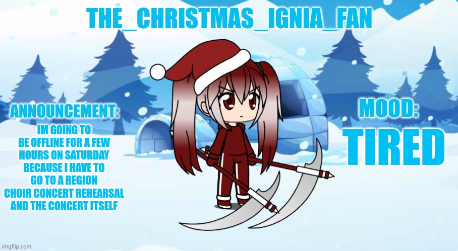 The_christmas_ignia_fan announcement page | IM GOING TO BE OFFLINE FOR A FEW HOURS ON SATURDAY BECAUSE I HAVE TO GO TO A REGION CHOIR CONCERT REHEARSAL AND THE CONCERT ITSELF; TIRED | image tagged in the_christmas_ignia_fan announcement page | made w/ Imgflip meme maker