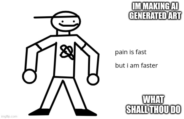 Pain is faster | IM MAKING AI GENERATED ART; WHAT SHALL THOU DO | image tagged in pain is faster | made w/ Imgflip meme maker