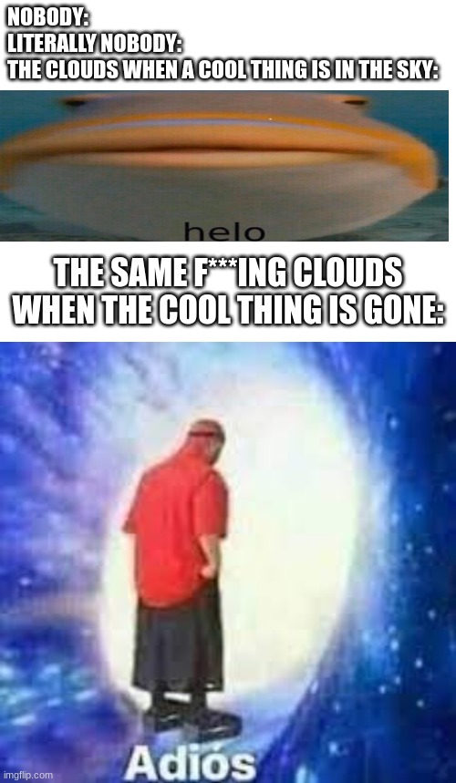 Does anyone have this feeling? | NOBODY:
LITERALLY NOBODY:
THE CLOUDS WHEN A COOL THING IS IN THE SKY:; THE SAME F***ING CLOUDS WHEN THE COOL THING IS GONE: | image tagged in relatable,helo fish,adios | made w/ Imgflip meme maker