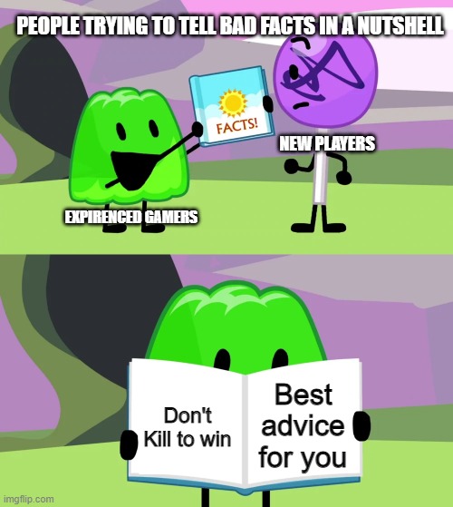 Gamers Be Like: | PEOPLE TRYING TO TELL BAD FACTS IN A NUTSHELL; NEW PLAYERS; EXPIRENCED GAMERS; Best advice for you; Don't Kill to win | image tagged in gelatin's book of facts | made w/ Imgflip meme maker