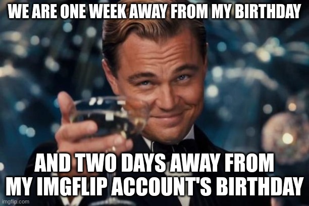 Leonardo Dicaprio Cheers Meme | WE ARE ONE WEEK AWAY FROM MY BIRTHDAY; AND TWO DAYS AWAY FROM MY IMGFLIP ACCOUNT'S BIRTHDAY | image tagged in memes,leonardo dicaprio cheers | made w/ Imgflip meme maker