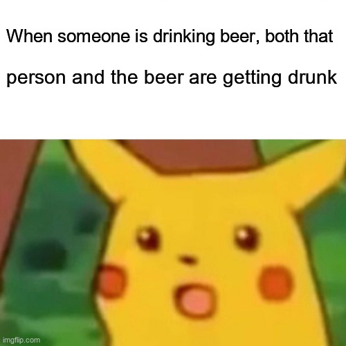 wait | When someone is drinking beer, both that; person and the beer are getting drunk | image tagged in memes,surprised pikachu,funny | made w/ Imgflip meme maker