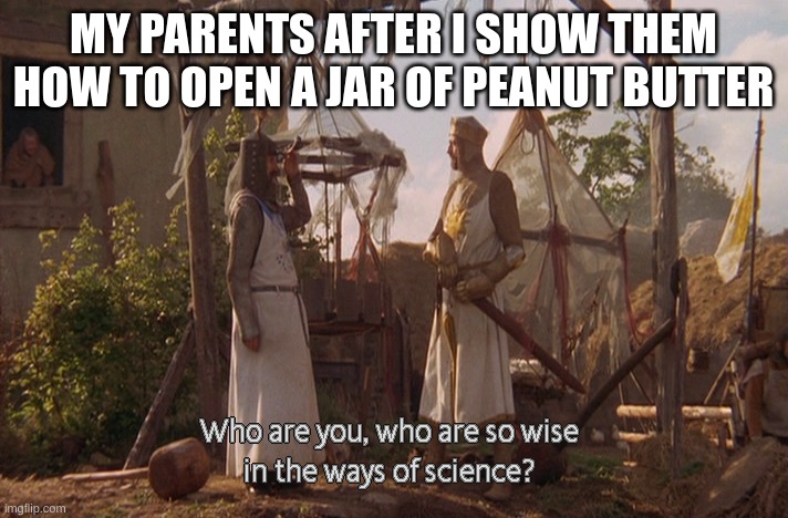 It's not that hard, mom | MY PARENTS AFTER I SHOW THEM HOW TO OPEN A JAR OF PEANUT BUTTER | image tagged in who are you so wise in the ways of science | made w/ Imgflip meme maker