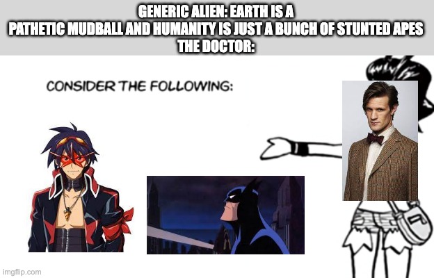 White 'Consider the Following' | GENERIC ALIEN: EARTH IS A PATHETIC MUDBALL AND HUMANITY IS JUST A BUNCH OF STUNTED APES
THE DOCTOR: | image tagged in white 'consider the following',doctor who,batman,anime | made w/ Imgflip meme maker