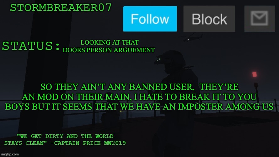 Among us ain’t funny anymore I already knew that | LOOKING AT THAT DOORS PERSON ARGUEMENT; SO THEY AIN’T ANY BANNED USER,  THEY’RE AN MOD ON THEIR MAIN, I HATE TO BREAK IT TO YOU BOYS BUT IT SEEMS THAT WE HAVE AN IMPOSTER AMONG US | image tagged in stormbreaker07s announcement temp | made w/ Imgflip meme maker