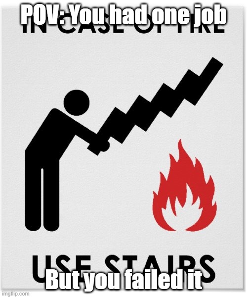 in case of fire use stairs | POV: You had one job; But you failed it | image tagged in in case of fire use stairs | made w/ Imgflip meme maker