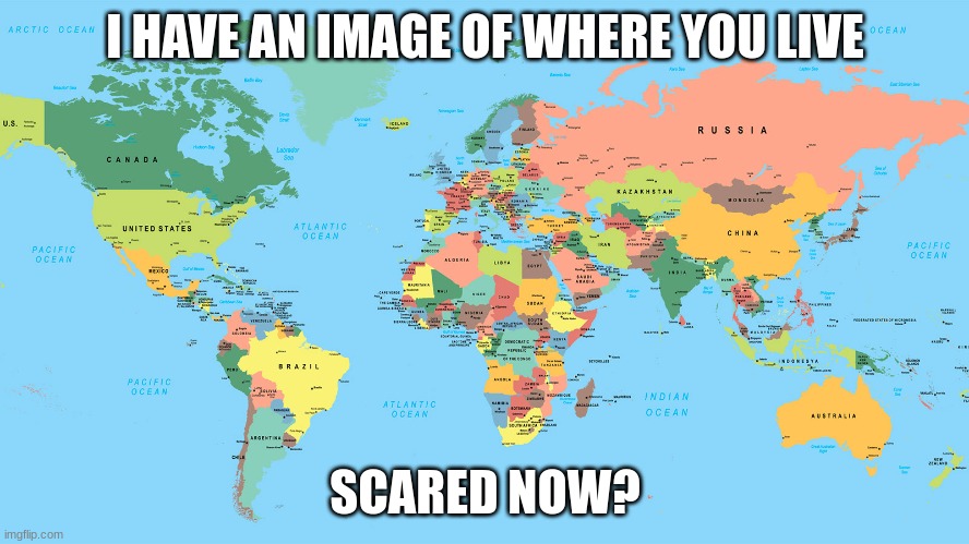 scared? | I HAVE AN IMAGE OF WHERE YOU LIVE; SCARED NOW? | image tagged in funny | made w/ Imgflip meme maker