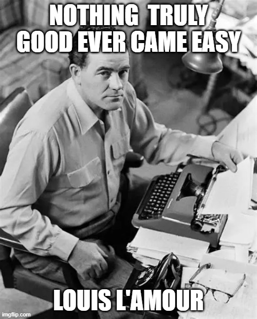 Nothing Good is ever easy Louis L'Amour | NOTHING  TRULY GOOD EVER CAME EASY; LOUIS L'AMOUR | image tagged in hard work,truth | made w/ Imgflip meme maker