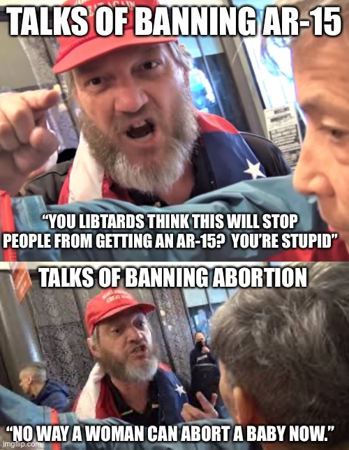 Deliberate ignorance AND stupidity all in one package | TALKS OF BANNING AR-15; “YOU LIBTARDS THINK THIS WILL STOP PEOPLE FROM GETTING AN AR-15?  YOU’RE STUPID”; TALKS OF BANNING ABORTION; “NO WAY A WOMAN CAN ABORT A BABY NOW.” | image tagged in angry trump supporter,spazzed trumper | made w/ Imgflip meme maker