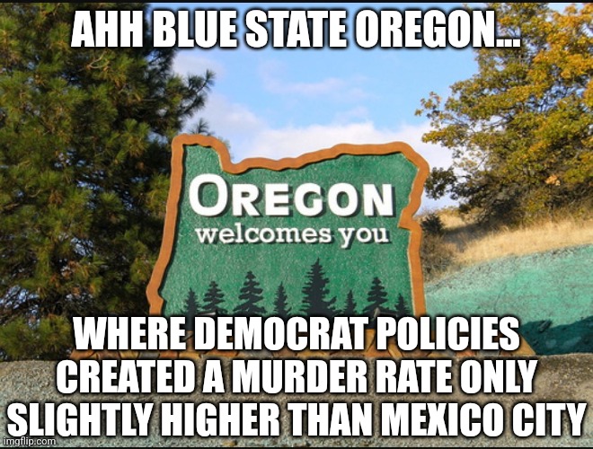 Before you vote Oregonians, hows that pro-drug, anti-law enforcement thing going so far? | AHH BLUE STATE OREGON... WHERE DEMOCRAT POLICIES CREATED A MURDER RATE ONLY SLIGHTLY HIGHER THAN MEXICO CITY | image tagged in oregon welcome,drugs,crime,midterms,vote,democrats | made w/ Imgflip meme maker