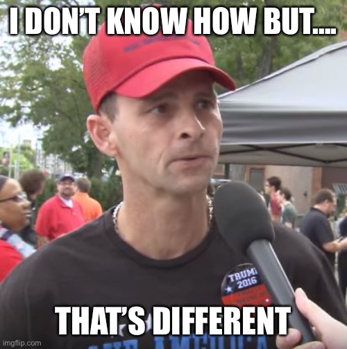 Trump supporter | I DON’T KNOW HOW BUT…. THAT’S DIFFERENT | image tagged in trump supporter | made w/ Imgflip meme maker
