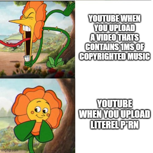 stupid youtube also marks brony content as kids which disables comments | YOUTUBE WHEN YOU UPLOAD A VIDEO THATS CONTAINS 1MS OF COPYRIGHTED MUSIC; YOUTUBE WHEN YOU UPLOAD LITEREL P*RN | image tagged in cuphead flower | made w/ Imgflip meme maker