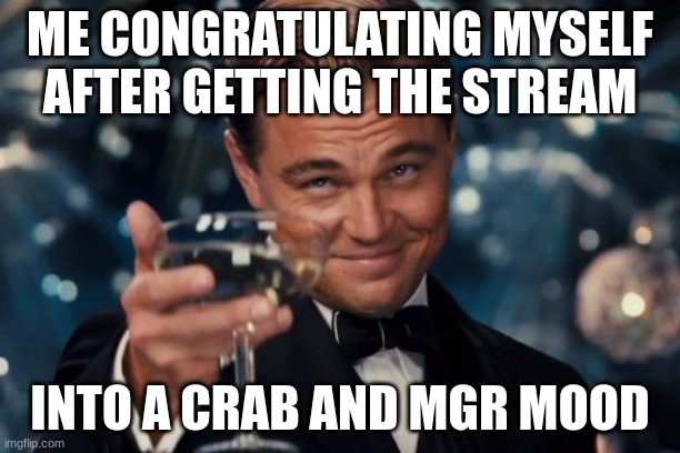 Leonardo Dicaprio Cheers Meme | ME CONGRATULATING MYSELF AFTER GETTING THE STREAM; INTO A CRAB AND MGR MOOD | image tagged in memes,leonardo dicaprio cheers | made w/ Imgflip meme maker