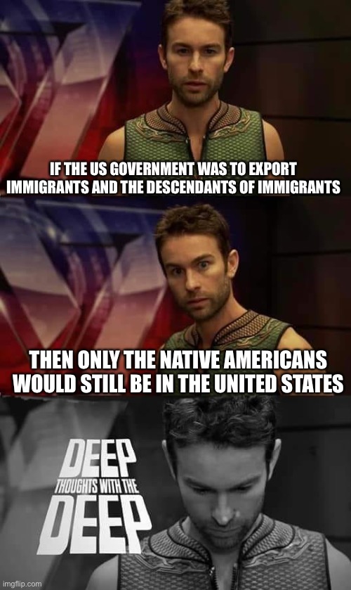 Idk if it’s exactly DARK, but it’s true. | IF THE US GOVERNMENT WAS TO EXPORT IMMIGRANTS AND THE DESCENDANTS OF IMMIGRANTS; THEN ONLY THE NATIVE AMERICANS WOULD STILL BE IN THE UNITED STATES | image tagged in deep thoughts with the deep | made w/ Imgflip meme maker