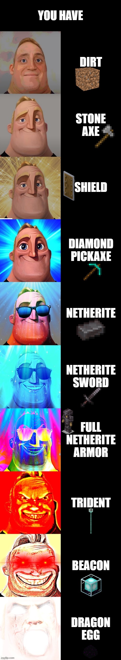 Minecraft but you have ........ | YOU HAVE; DIRT; STONE AXE; SHIELD; DIAMOND PICKAXE; NETHERITE; NETHERITE SWORD; FULL NETHERITE ARMOR; TRIDENT; BEACON; DRAGON EGG | image tagged in mr incredible becoming canny | made w/ Imgflip meme maker