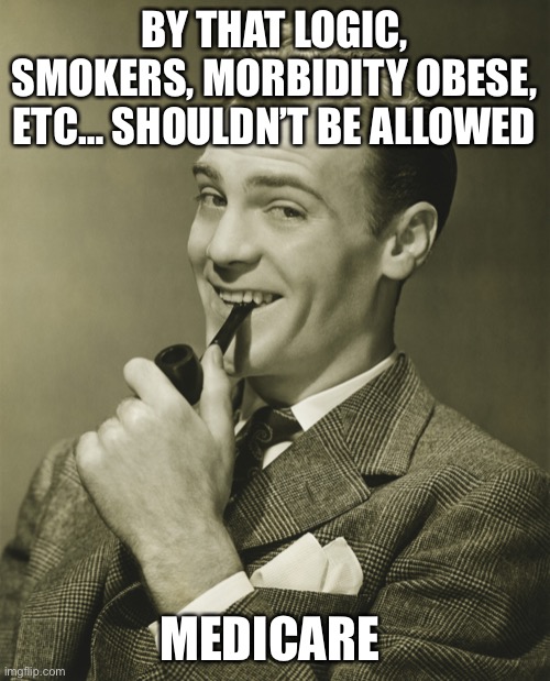 Smug | BY THAT LOGIC, SMOKERS, MORBIDITY OBESE, ETC… SHOULDN’T BE ALLOWED MEDICARE | image tagged in smug | made w/ Imgflip meme maker