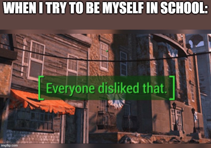 do you find this relatable? by the way, hope u are having a happy day so far :) | WHEN I TRY TO BE MYSELF IN SCHOOL: | image tagged in fallout 4 everyone disliked that,school,relatable | made w/ Imgflip meme maker