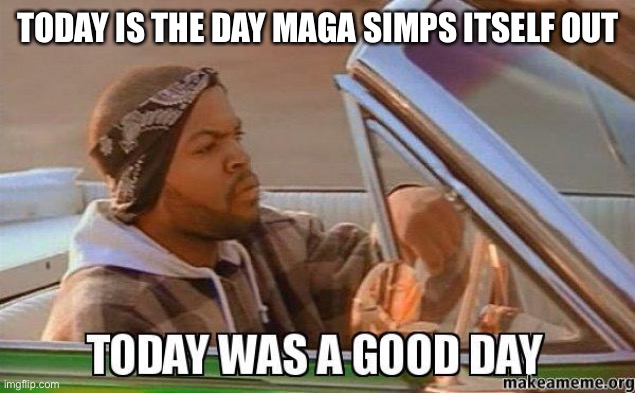 Today was a good day quality | TODAY IS THE DAY MAGA SIMPS ITSELF OUT | image tagged in today was a good day quality | made w/ Imgflip meme maker