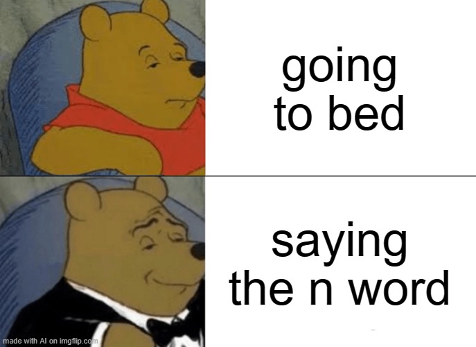 genorated by the AL. btw, to anyone seeing this, you are beautiful and everyone loves and cares about you and i hope you have a  | going to bed; saying the n word | image tagged in memes,tuxedo winnie the pooh,ai meme | made w/ Imgflip meme maker