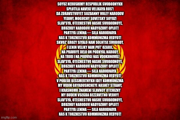 In Soviet Russia | SOYUZ NERUSHIMY RESPUBLIK SVOBODNYKH
SPLOTILA NAVEKI VELIKAYA RUS'!
DA ZDRAVSTVUYET SOZDANNY VOLEY NARODOV
YEDINY, MOGUCHY SOVETSKY SOYUZ!
S | image tagged in in soviet russia | made w/ Imgflip meme maker