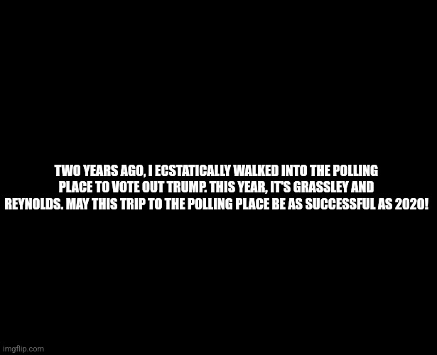 Save the Democracy, Save The World! | TWO YEARS AGO, I ECSTATICALLY WALKED INTO THE POLLING PLACE TO VOTE OUT TRUMP. THIS YEAR, IT'S GRASSLEY AND REYNOLDS. MAY THIS TRIP TO THE POLLING PLACE BE AS SUCCESSFUL AS 2020! | image tagged in never trump,never again,scumbag republicans | made w/ Imgflip meme maker